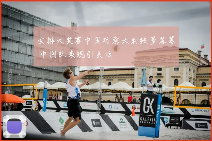 女排大奖赛中国对意大利较量落幕 中国队表现引关注