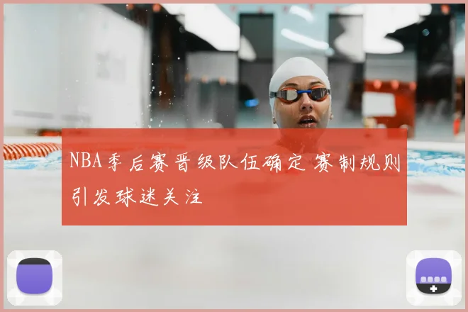 NBA季后赛晋级队伍确定 赛制规则引发球迷关注