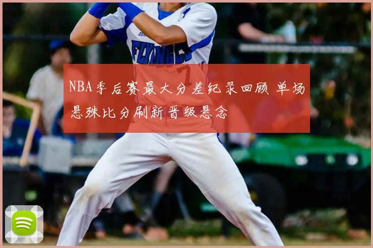 NBA季后赛最大分差纪录回顾 单场悬殊比分刷新晋级悬念