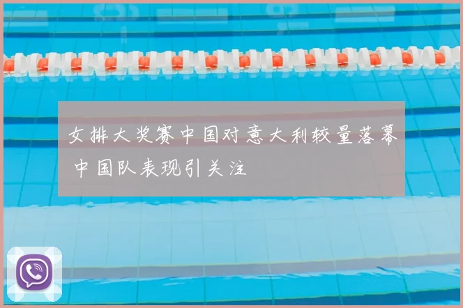 女排大奖赛中国对意大利较量落幕 中国队表现引关注